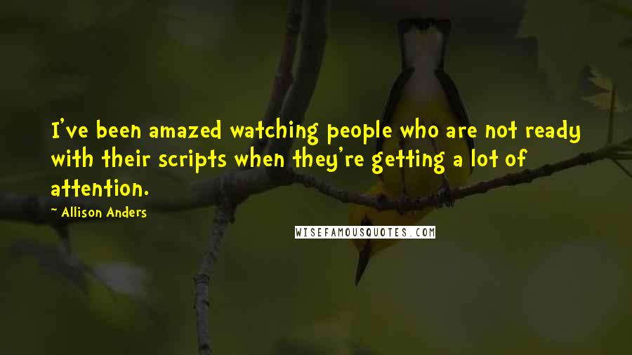 Allison Anders Quotes: I've been amazed watching people who are not ready with their scripts when they're getting a lot of attention.