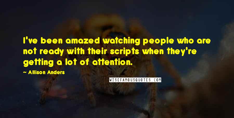 Allison Anders Quotes: I've been amazed watching people who are not ready with their scripts when they're getting a lot of attention.