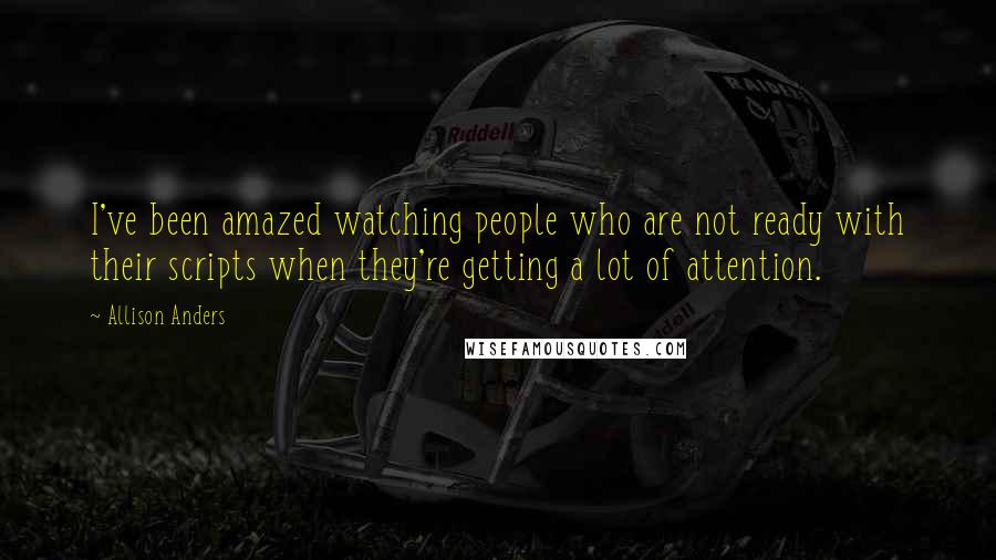 Allison Anders Quotes: I've been amazed watching people who are not ready with their scripts when they're getting a lot of attention.