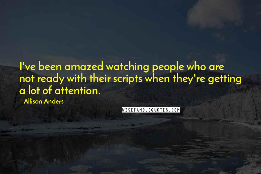 Allison Anders Quotes: I've been amazed watching people who are not ready with their scripts when they're getting a lot of attention.