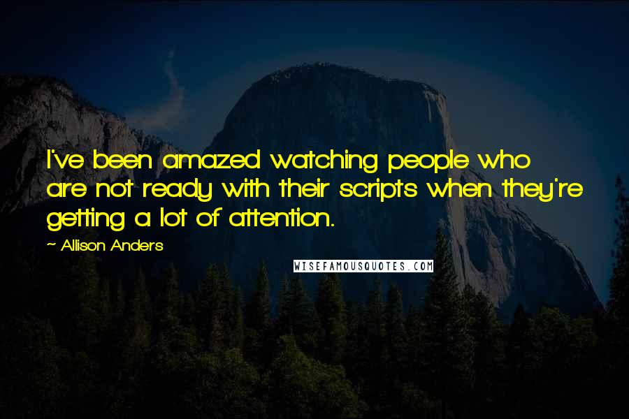 Allison Anders Quotes: I've been amazed watching people who are not ready with their scripts when they're getting a lot of attention.
