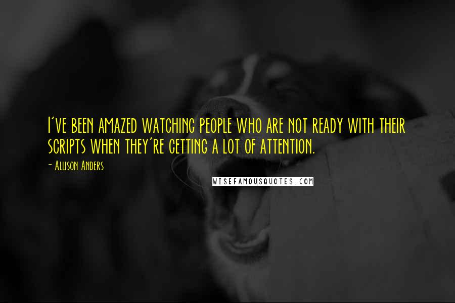 Allison Anders Quotes: I've been amazed watching people who are not ready with their scripts when they're getting a lot of attention.