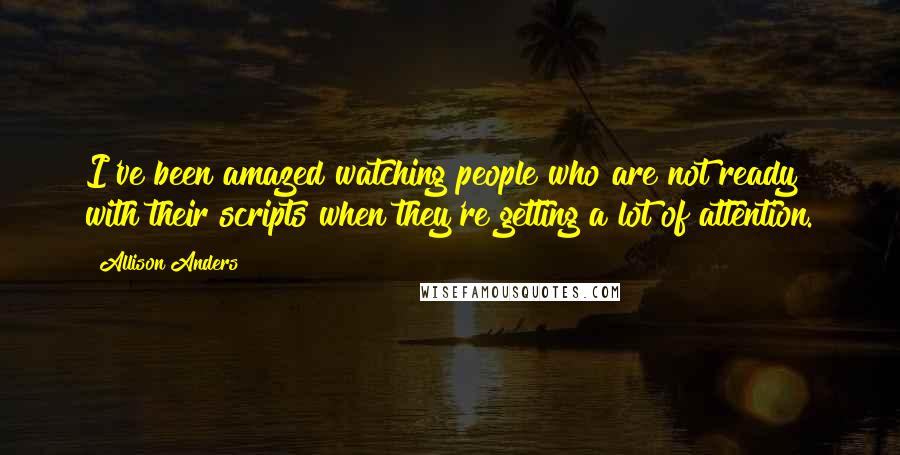 Allison Anders Quotes: I've been amazed watching people who are not ready with their scripts when they're getting a lot of attention.