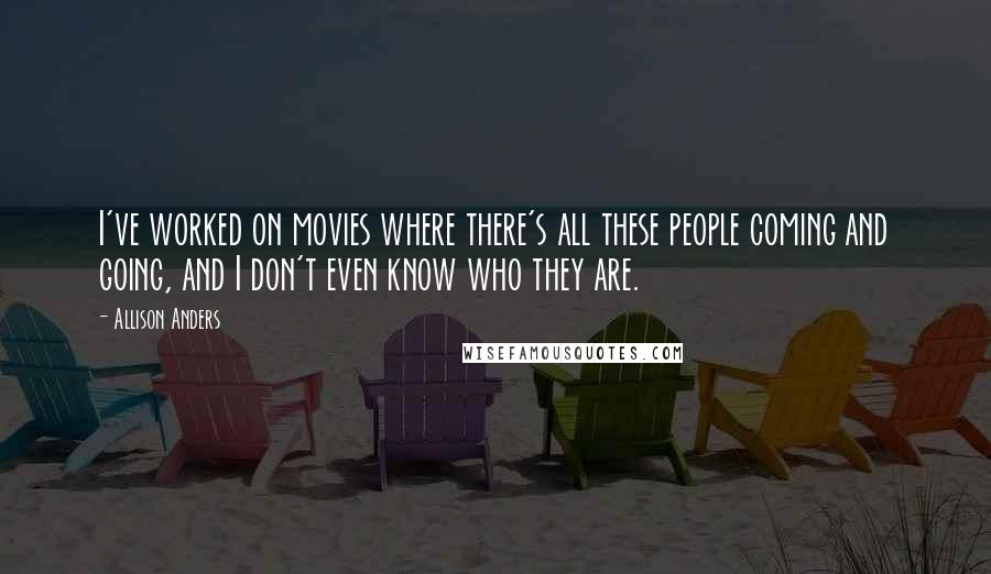 Allison Anders Quotes: I've worked on movies where there's all these people coming and going, and I don't even know who they are.