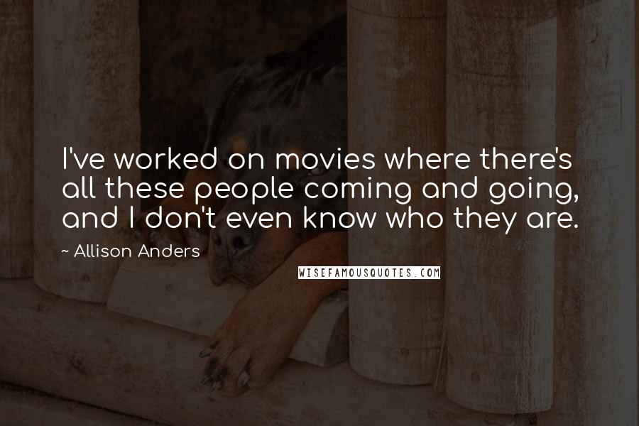 Allison Anders Quotes: I've worked on movies where there's all these people coming and going, and I don't even know who they are.