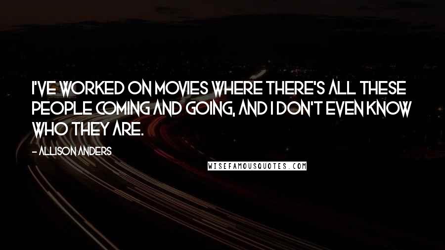 Allison Anders Quotes: I've worked on movies where there's all these people coming and going, and I don't even know who they are.