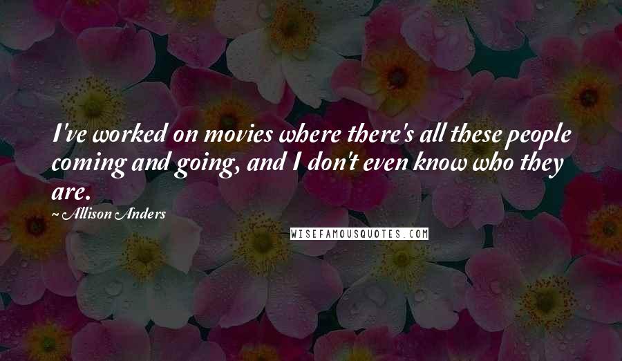 Allison Anders Quotes: I've worked on movies where there's all these people coming and going, and I don't even know who they are.