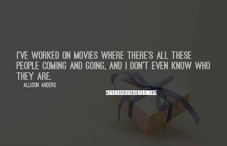 Allison Anders Quotes: I've worked on movies where there's all these people coming and going, and I don't even know who they are.