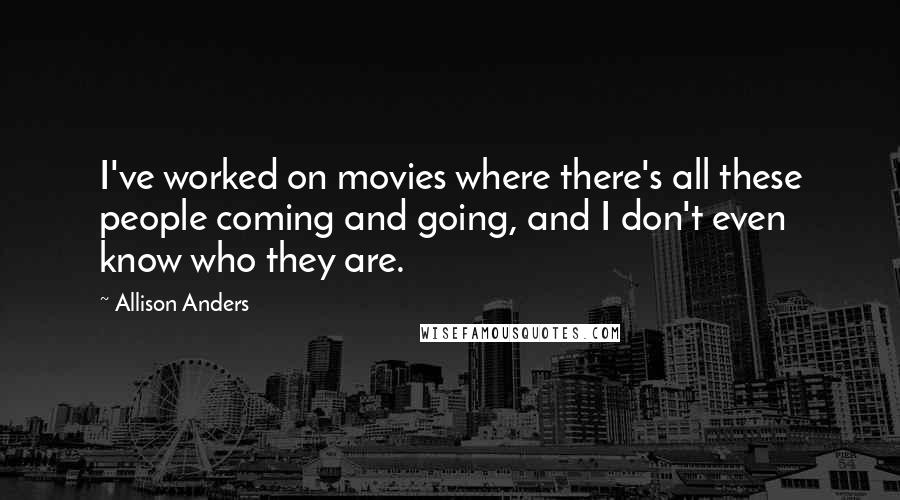 Allison Anders Quotes: I've worked on movies where there's all these people coming and going, and I don't even know who they are.