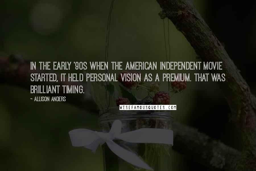 Allison Anders Quotes: In the early '90s when the American independent movie started, it held personal vision as a premium. That was brilliant timing.