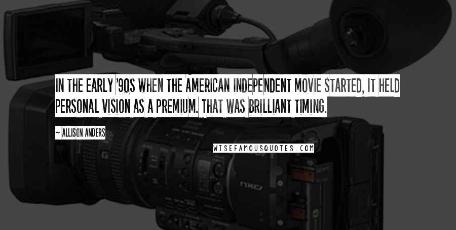 Allison Anders Quotes: In the early '90s when the American independent movie started, it held personal vision as a premium. That was brilliant timing.