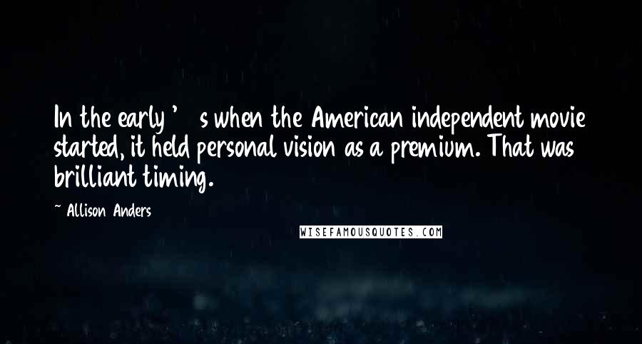 Allison Anders Quotes: In the early '90s when the American independent movie started, it held personal vision as a premium. That was brilliant timing.