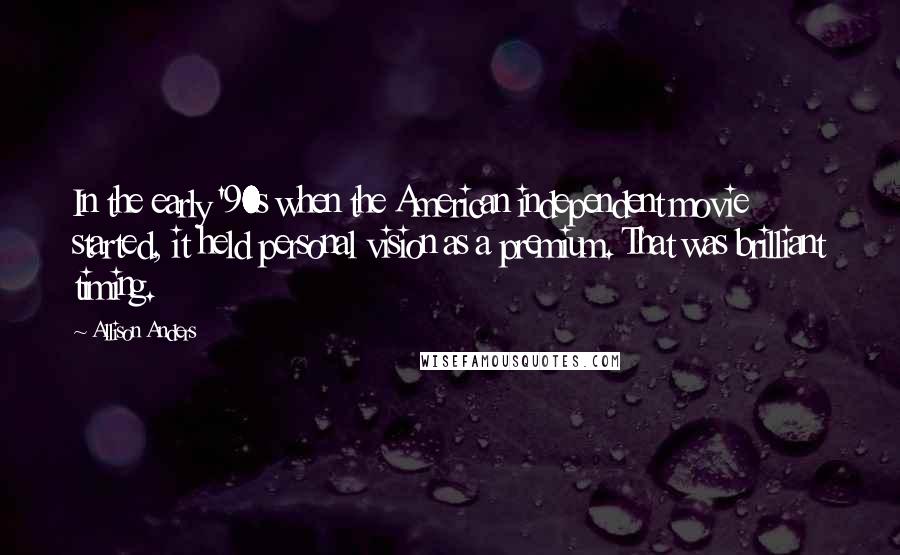 Allison Anders Quotes: In the early '90s when the American independent movie started, it held personal vision as a premium. That was brilliant timing.