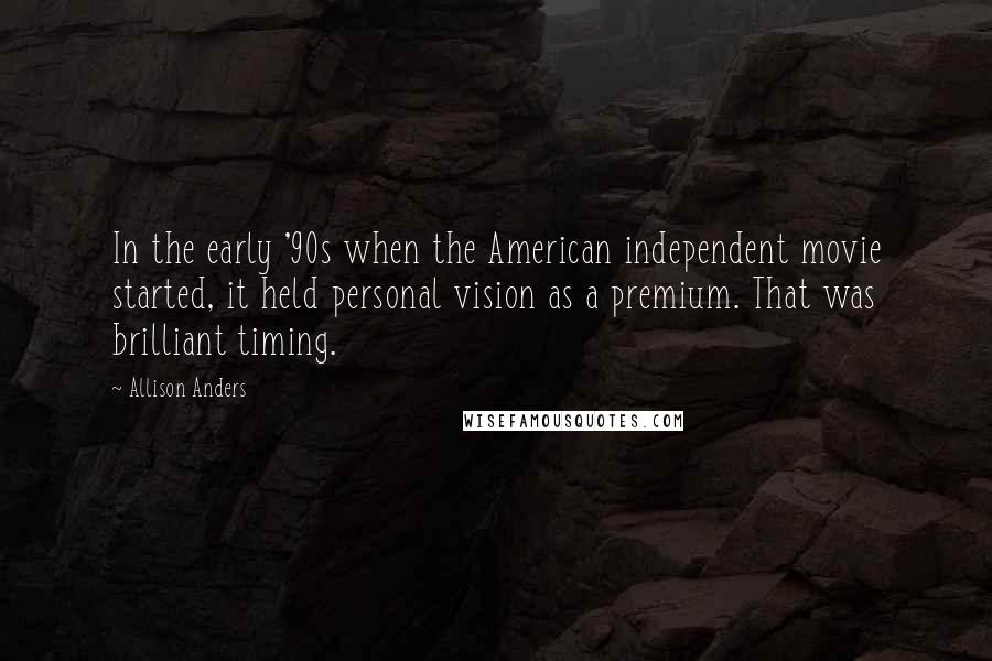 Allison Anders Quotes: In the early '90s when the American independent movie started, it held personal vision as a premium. That was brilliant timing.
