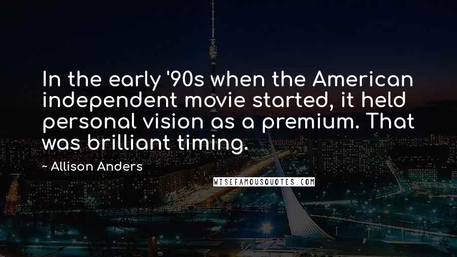 Allison Anders Quotes: In the early '90s when the American independent movie started, it held personal vision as a premium. That was brilliant timing.
