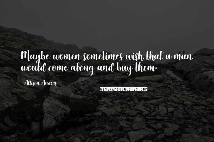 Allison Anders Quotes: Maybe women sometimes wish that a man would come along and buy them.