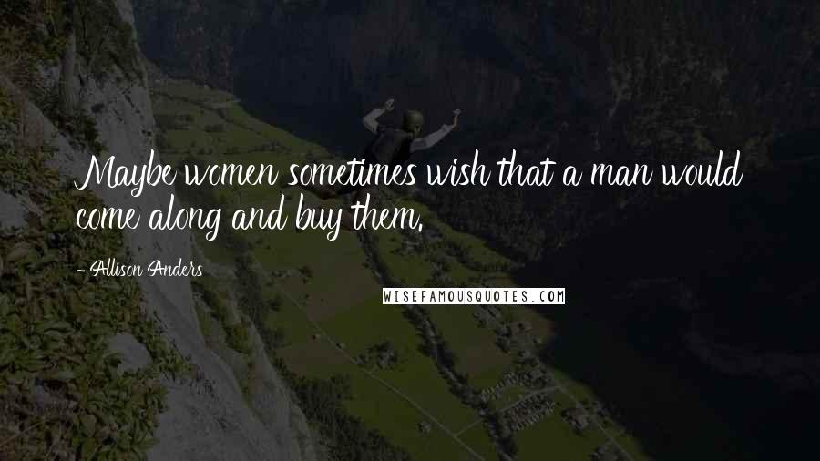 Allison Anders Quotes: Maybe women sometimes wish that a man would come along and buy them.