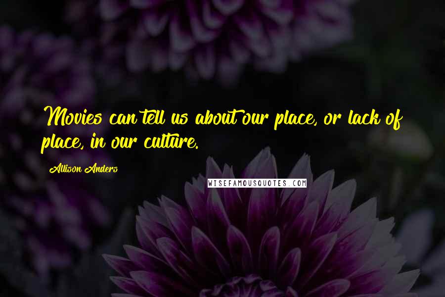 Allison Anders Quotes: Movies can tell us about our place, or lack of place, in our culture.