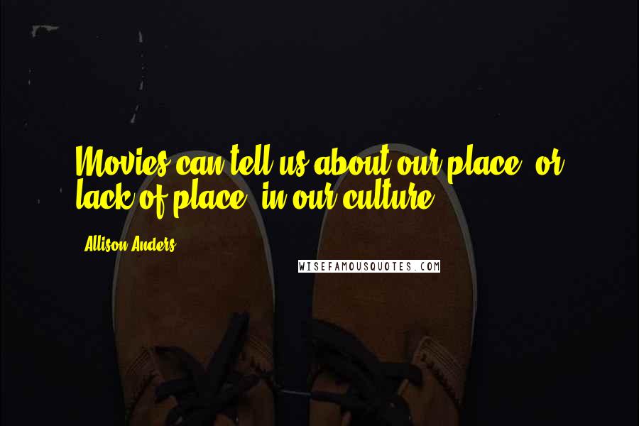 Allison Anders Quotes: Movies can tell us about our place, or lack of place, in our culture.