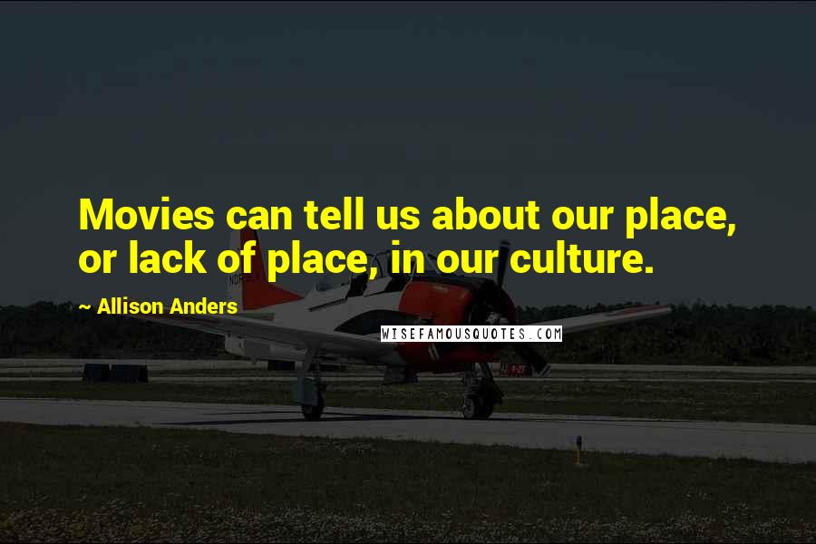 Allison Anders Quotes: Movies can tell us about our place, or lack of place, in our culture.