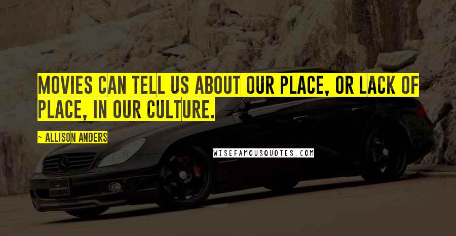 Allison Anders Quotes: Movies can tell us about our place, or lack of place, in our culture.