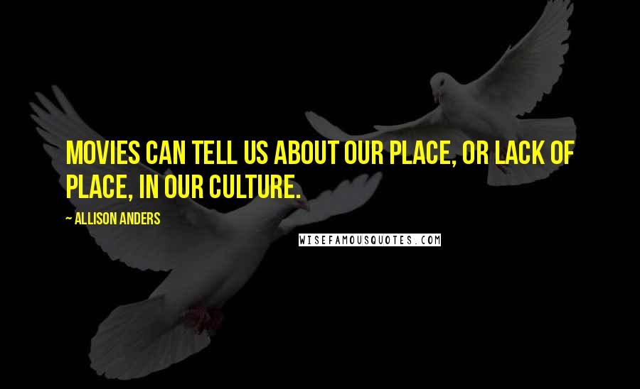 Allison Anders Quotes: Movies can tell us about our place, or lack of place, in our culture.