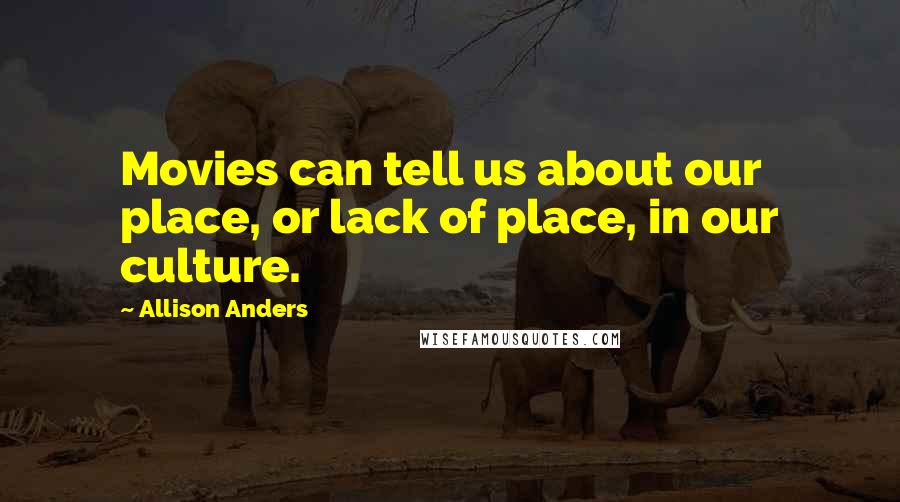 Allison Anders Quotes: Movies can tell us about our place, or lack of place, in our culture.