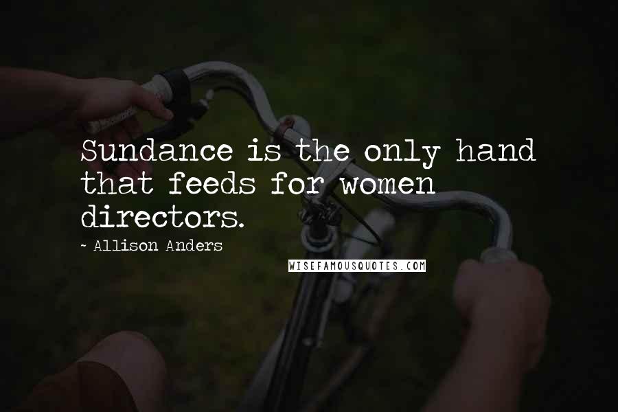 Allison Anders Quotes: Sundance is the only hand that feeds for women directors.
