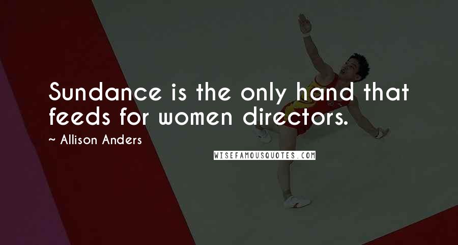 Allison Anders Quotes: Sundance is the only hand that feeds for women directors.