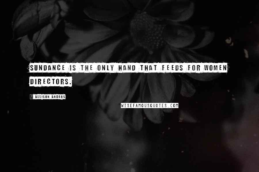 Allison Anders Quotes: Sundance is the only hand that feeds for women directors.