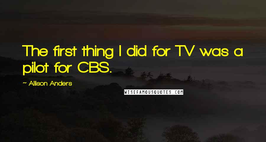 Allison Anders Quotes: The first thing I did for TV was a pilot for CBS.