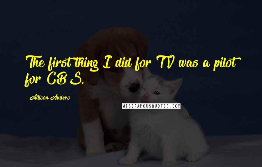 Allison Anders Quotes: The first thing I did for TV was a pilot for CBS.