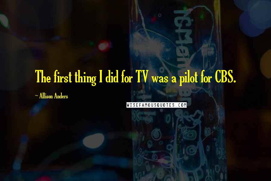 Allison Anders Quotes: The first thing I did for TV was a pilot for CBS.