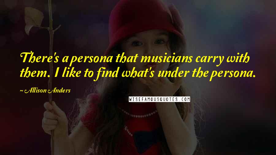 Allison Anders Quotes: There's a persona that musicians carry with them. I like to find what's under the persona.