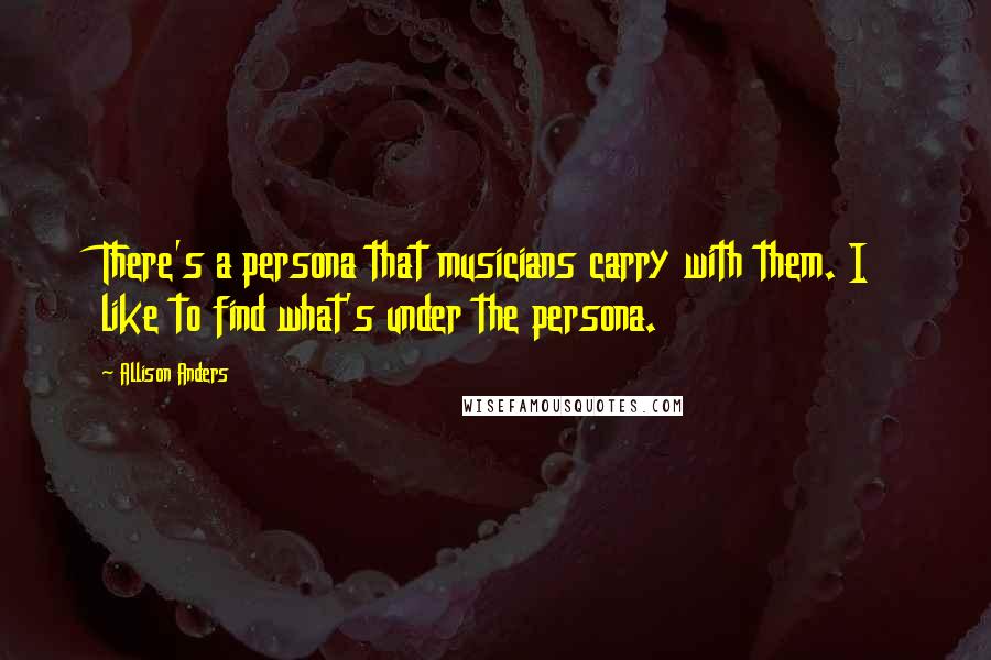 Allison Anders Quotes: There's a persona that musicians carry with them. I like to find what's under the persona.