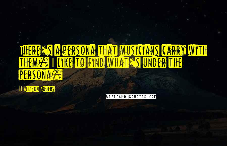 Allison Anders Quotes: There's a persona that musicians carry with them. I like to find what's under the persona.