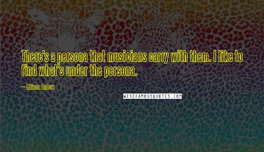 Allison Anders Quotes: There's a persona that musicians carry with them. I like to find what's under the persona.