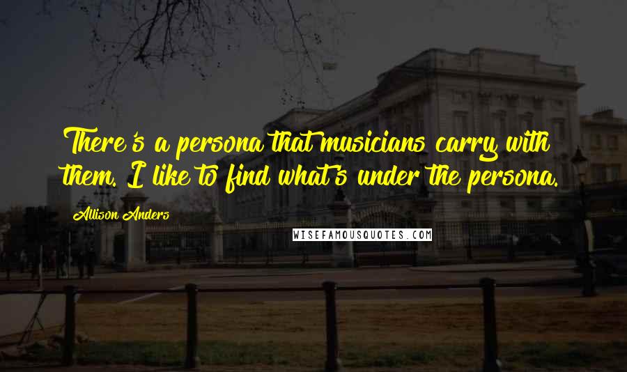 Allison Anders Quotes: There's a persona that musicians carry with them. I like to find what's under the persona.