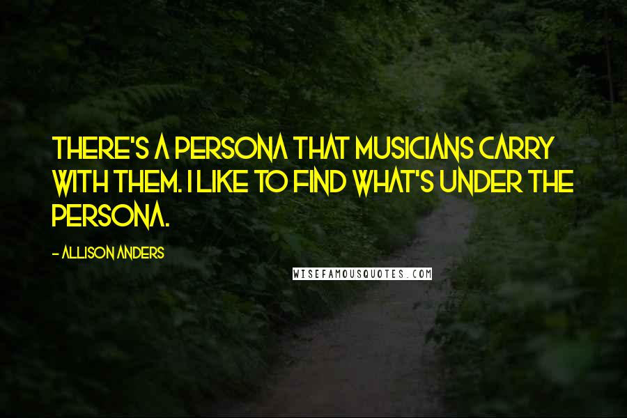 Allison Anders Quotes: There's a persona that musicians carry with them. I like to find what's under the persona.