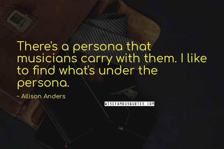 Allison Anders Quotes: There's a persona that musicians carry with them. I like to find what's under the persona.