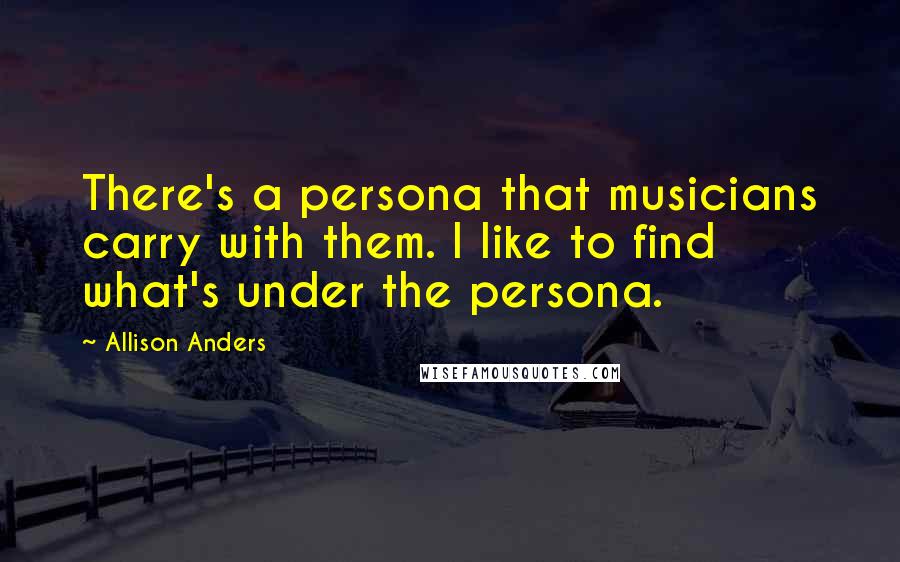 Allison Anders Quotes: There's a persona that musicians carry with them. I like to find what's under the persona.