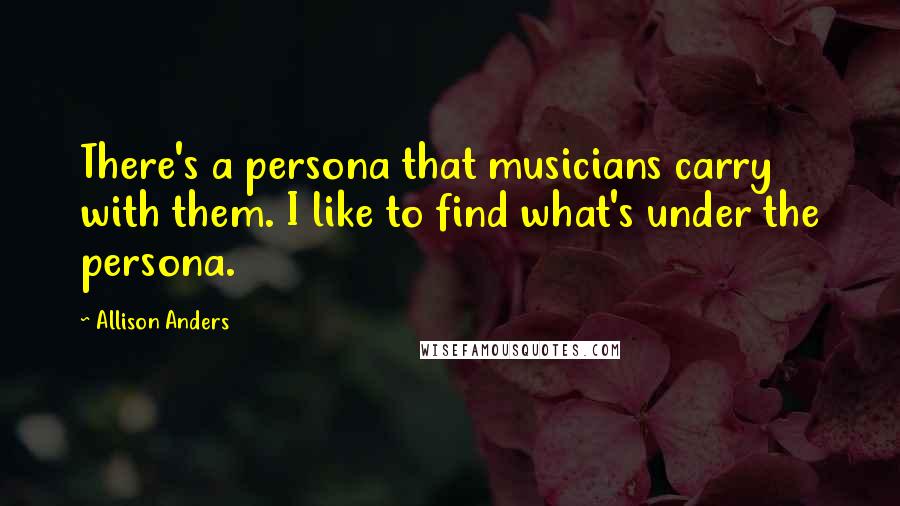 Allison Anders Quotes: There's a persona that musicians carry with them. I like to find what's under the persona.