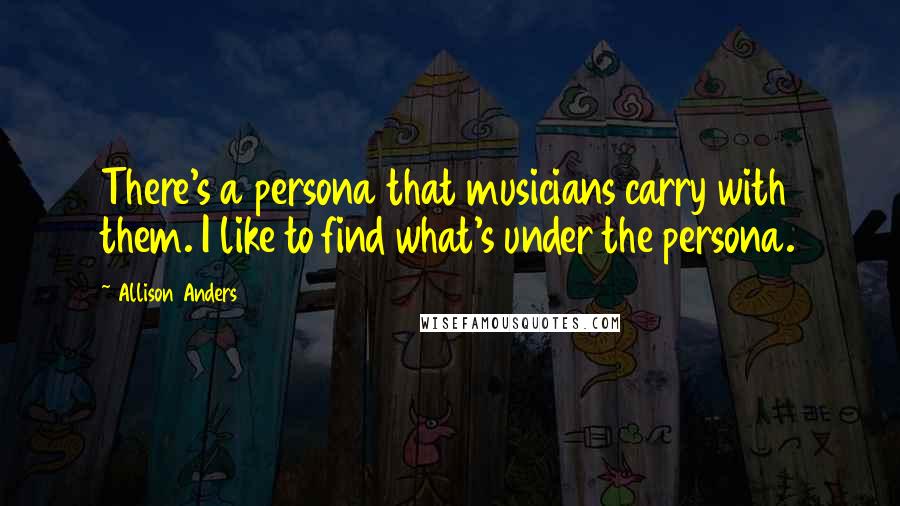 Allison Anders Quotes: There's a persona that musicians carry with them. I like to find what's under the persona.