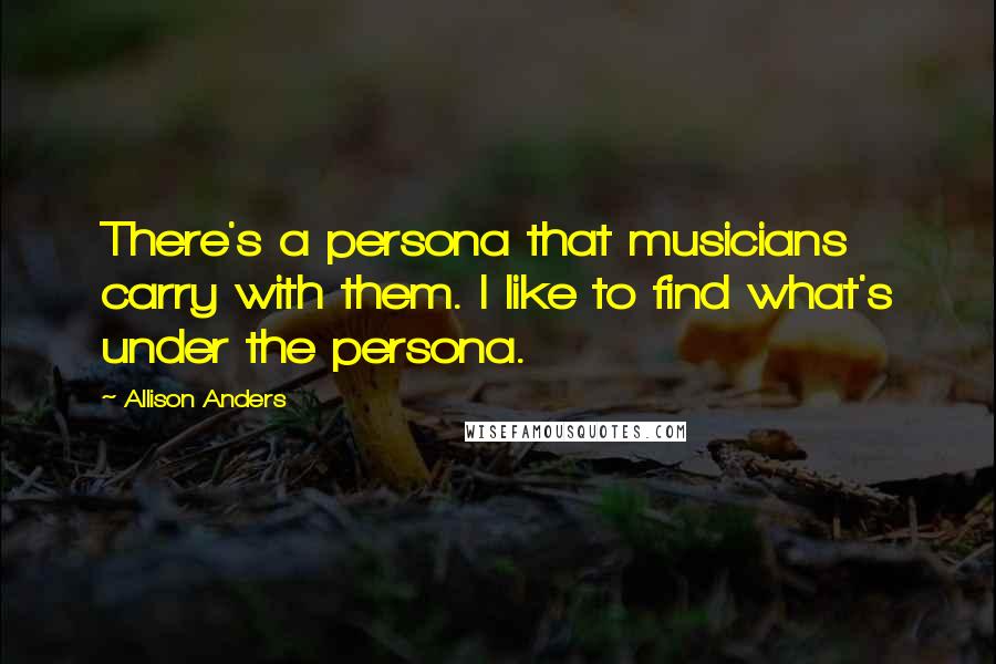 Allison Anders Quotes: There's a persona that musicians carry with them. I like to find what's under the persona.