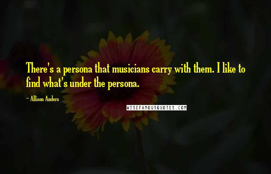 Allison Anders Quotes: There's a persona that musicians carry with them. I like to find what's under the persona.