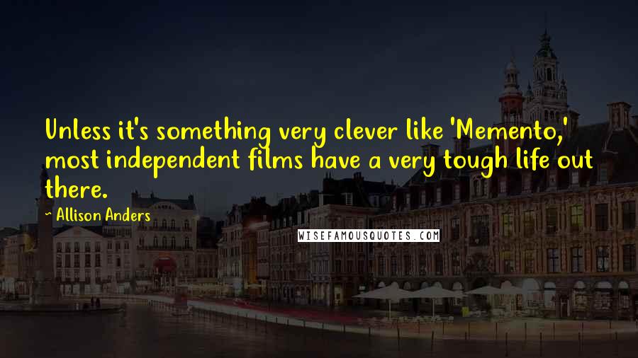 Allison Anders Quotes: Unless it's something very clever like 'Memento,' most independent films have a very tough life out there.