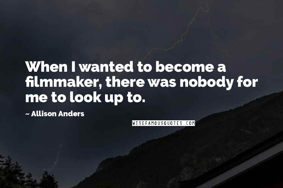 Allison Anders Quotes: When I wanted to become a filmmaker, there was nobody for me to look up to.
