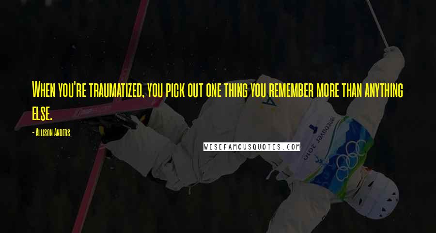 Allison Anders Quotes: When you're traumatized, you pick out one thing you remember more than anything else.