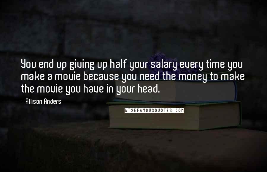 Allison Anders Quotes: You end up giving up half your salary every time you make a movie because you need the money to make the movie you have in your head.