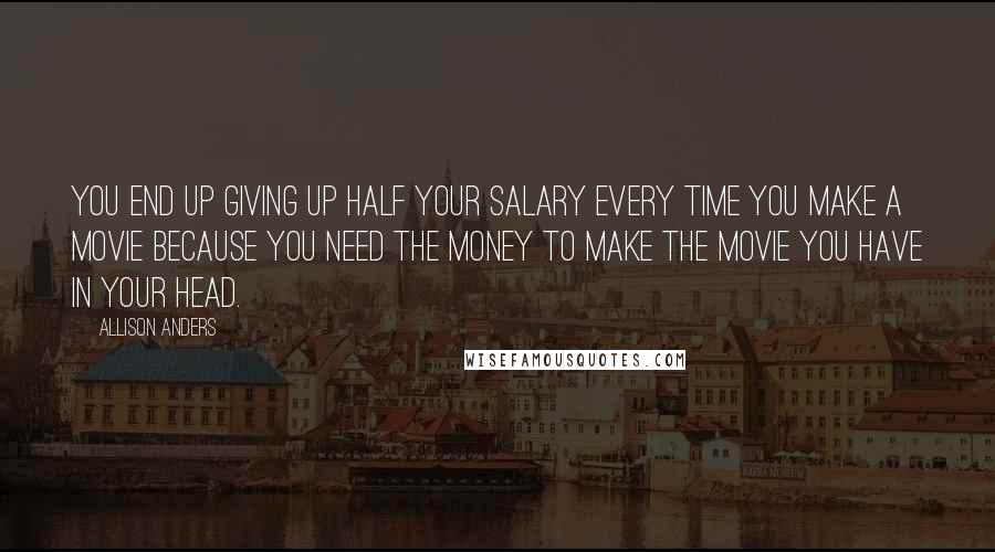 Allison Anders Quotes: You end up giving up half your salary every time you make a movie because you need the money to make the movie you have in your head.